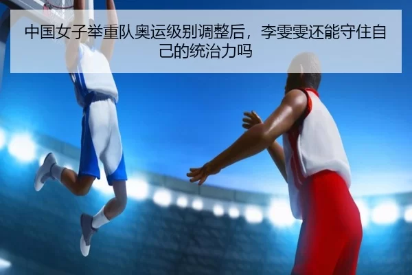 中国女子举重队奥运级别调整后，李雯雯还能守住自己的统治力吗